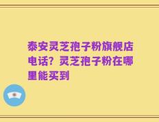 泰安灵芝孢子粉旗舰店电话？灵芝孢子粉在哪里能买到
