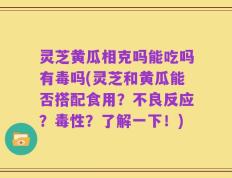 灵芝黄瓜相克吗能吃吗有毒吗(灵芝和黄瓜能否搭配食用？不良反应？毒性？了解一下！)