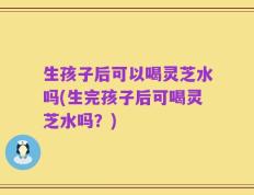 生孩子后可以喝灵芝水吗(生完孩子后可喝灵芝水吗？)