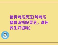 猪骨鸡爪灵芝(炖鸡爪猪骨汤搭配灵芝，滋补养生好滋味)