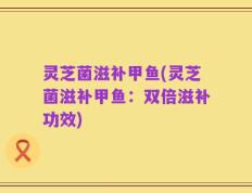 灵芝菌滋补甲鱼(灵芝菌滋补甲鱼：双倍滋补功效)