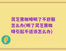 灵芝黑咖啡喝了不舒服怎么办(喝了灵芝黑咖啡引起不适该怎么办)