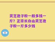 灵芝孢子粉一般多钱一斤？正宗长白山灵芝孢子粉一斤多少钱