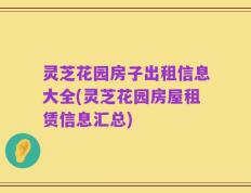灵芝花园房子出租信息大全(灵芝花园房屋租赁信息汇总)