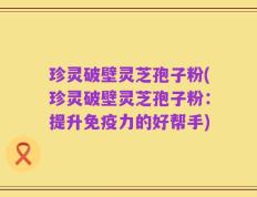 珍灵破壁灵芝孢子粉(珍灵破壁灵芝孢子粉：提升免疫力的好帮手)