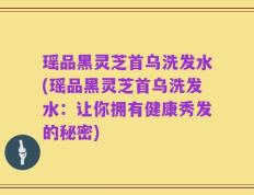 瑶品黑灵芝首乌洗发水(瑶品黑灵芝首乌洗发水：让你拥有健康秀发的秘密)