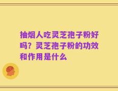 抽烟人吃灵芝孢子粉好吗？灵芝孢子粉的功效和作用是什么