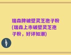 瑞森牌破壁灵芝孢子粉(瑞森上市破壁灵芝孢子粉，好评如潮)