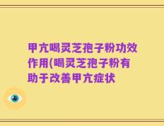 甲亢喝灵芝孢子粉功效作用(喝灵芝孢子粉有助于改善甲亢症状