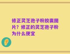修正灵芝孢子粉胶囊图片？修正的灵芝孢子粉为什么便宜