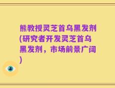 熊教授灵芝首乌黑发剂(研究者开发灵芝首乌黑发剂，市场前景广阔)