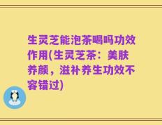 生灵芝能泡茶喝吗功效作用(生灵芝茶：美肤养颜，滋补养生功效不容错过)