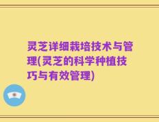 灵芝详细栽培技术与管理(灵芝的科学种植技巧与有效管理)