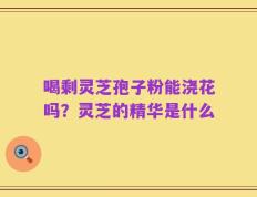 喝剩灵芝孢子粉能浇花吗？灵芝的精华是什么