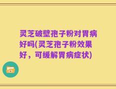 灵芝破壁孢子粉对胃病好吗(灵芝孢子粉效果好，可缓解胃病症状)