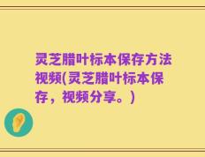 灵芝腊叶标本保存方法视频(灵芝腊叶标本保存，视频分享。)