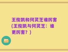 王俊凯和何灵芝谁厉害(王俊凯与何灵芝：谁更厉害？)