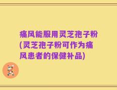 痛风能服用灵芝孢子粉(灵芝孢子粉可作为痛风患者的保健补品)
