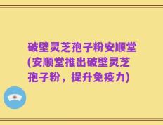 破壁灵芝孢子粉安顺堂(安顺堂推出破壁灵芝孢子粉，提升免疫力)