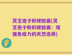 灵芝孢子粉硬胶囊(灵芝孢子粉的硬胶囊：增强免疫力的天然选择)