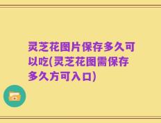 灵芝花图片保存多久可以吃(灵芝花图需保存多久方可入口)