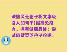 破壁灵芝孢子粉文案吸引人的句子(提高免疫力，拥有健康身体：尝试破壁灵芝孢子粉吧！