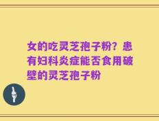 女的吃灵芝孢子粉？患有妇科炎症能否食用破壁的灵芝孢子粉