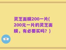 灵芝面膜200一片(200元一片的灵芝面膜，有必要买吗？)