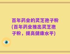 百年药业的灵芝孢子粉(百年药业推出灵芝孢子粉，提高健康水平)
