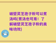 破壁灵芝孢子粉可以煮汤吗(煮汤也可用！了解破壁灵芝孢子粉的美味功效)