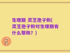 生理期 灵芝孢子粉(灵芝孢子粉对生理期有什么帮助？)