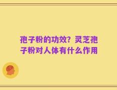 孢子粉的功效？灵芝孢子粉对人体有什么作用