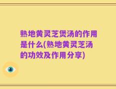 熟地黄灵芝煲汤的作用是什么(熟地黄灵芝汤的功效及作用分享)