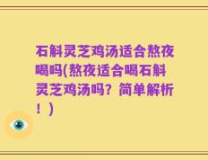 石斛灵芝鸡汤适合熬夜喝吗(熬夜适合喝石斛灵芝鸡汤吗？简单解析！)