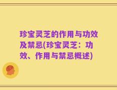珍宝灵芝的作用与功效及禁忌(珍宝灵芝：功效、作用与禁忌概述)