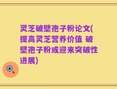 灵芝破壁孢子粉论文(提高灵芝营养价值 破壁孢子粉或迎来突破性进展)