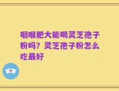 咽喉肥大能喝灵芝孢子粉吗？灵芝孢子粉怎么吃最好