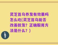 灵芝首乌养发有效果吗怎么吃(灵芝首乌能否改善脱发？正确服用方法是什么？)