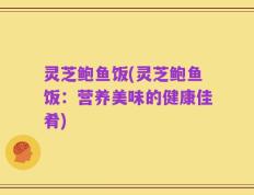 灵芝鲍鱼饭(灵芝鲍鱼饭：营养美味的健康佳肴)