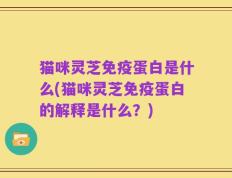 猫咪灵芝免疫蛋白是什么(猫咪灵芝免疫蛋白的解释是什么？)