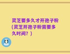 灵芝要多久才开孢子粉(灵芝开孢子粉需要多久时间？)