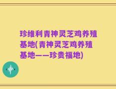 珍维利青神灵芝鸡养殖基地(青神灵芝鸡养殖基地——珍贵福地)