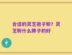 合适的灵芝孢子粉？灵芝粉什么牌子的好