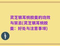 灵芝银耳桃胶羹的功效与禁忌(灵芝银耳桃胶羹：好处与注意事项)