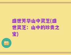 盛世芳华山中灵芝(盛世灵芝：山中的珍贵之宝)