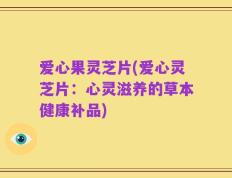 爱心果灵芝片(爱心灵芝片：心灵滋养的草本健康补品)