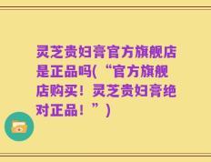 灵芝贵妇膏官方旗舰店是正品吗(“官方旗舰店购买！灵芝贵妇膏绝对正品！”)