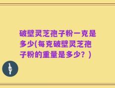 破壁灵芝孢子粉一克是多少(每克破壁灵芝孢子粉的重量是多少？)