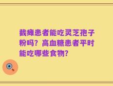 截瘫患者能吃灵芝孢子粉吗？高血糖患者平时能吃哪些食物？