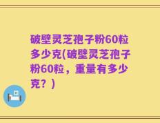 破壁灵芝孢子粉60粒多少克(破壁灵芝孢子粉60粒，重量有多少克？)